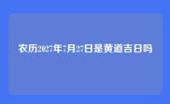 农历2027年7月27日是黄道吉日吗