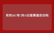 农历2027年7月31日是黄道吉日吗
