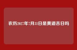 农历2027年7月31日是黄道吉日吗