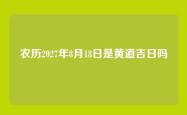 农历2027年8月18日是黄道吉日吗