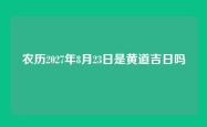 农历2027年8月23日是黄道吉日吗