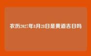 农历2027年8月28日是黄道吉日吗