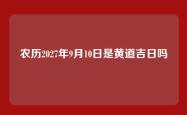 农历2027年9月10日是黄道吉日吗