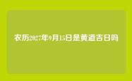 农历2027年9月15日是黄道吉日吗