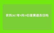 农历2027年9月19日是黄道吉日吗