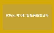 农历2027年9月27日是黄道吉日吗