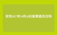 农历2027年10月10日是黄道吉日吗