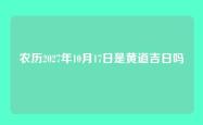 农历2027年10月17日是黄道吉日吗
