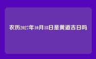 农历2027年10月18日是黄道吉日吗