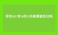 农历2027年10月25日是黄道吉日吗