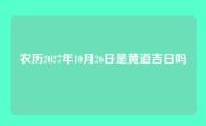 农历2027年10月26日是黄道吉日吗