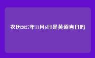 农历2027年11月6日是黄道吉日吗
