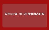 农历2027年12月16日是黄道吉日吗