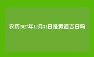 农历2027年12月31日是黄道吉日吗