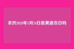 农历2028年1月24日是黄道吉日吗