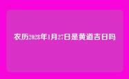 农历2028年1月27日是黄道吉日吗