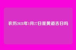 农历2028年1月27日是黄道吉日吗