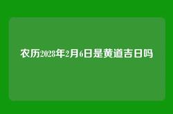 农历2028年2月6日是黄道吉日吗