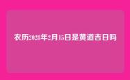 农历2028年2月15日是黄道吉日吗