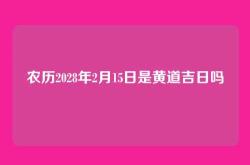 农历2028年2月15日是黄道吉日吗