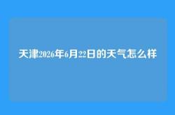天津2026年6月22日的天气怎么样
