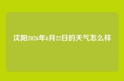 沈阳2026年6月22日的天气怎么样