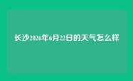 长沙2026年6月22日的天气怎么样