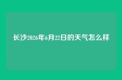 长沙2026年6月22日的天气怎么样