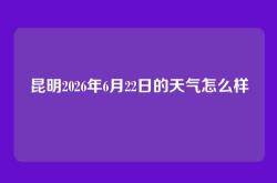 昆明2026年6月22日的天气怎么样
