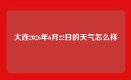 大连2026年6月22日的天气怎么样