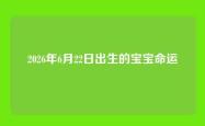 2026年6月22日出生的宝宝命运