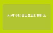 2026年6月22日出生五行缺什么