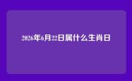 2026年6月22日属什么生肖日