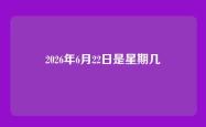 2026年6月22日是星期几