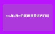 2026年6月22日黄历是黄道吉日吗