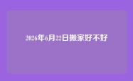 2026年6月22日搬家好不好