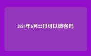 2026年6月22日可以请客吗