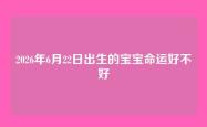2026年6月22日出生的宝宝命运好不好