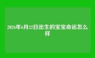 2026年6月22日出生的宝宝命运怎么样