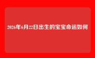 2026年6月22日出生的宝宝命运如何