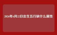 2026年6月22日出生五行缺什么属性