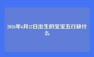 2026年6月22日出生的宝宝五行缺什么