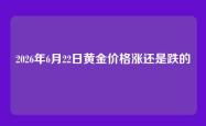 2026年6月22日黄金价格涨还是跌的