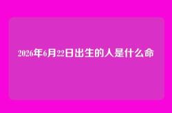 2026年6月22日出生的人是什么命