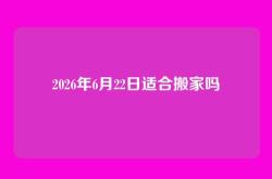2026年6月22日适合搬家吗
