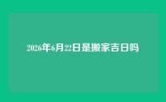 2026年6月22日是搬家吉日吗
