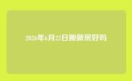 2026年6月22日搬新房好吗