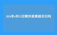 2026年6月22日黄历是黄道吉日吗