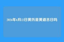 2026年6月22日黄历是黄道吉日吗
