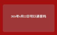 2026年6月22日可以请客吗